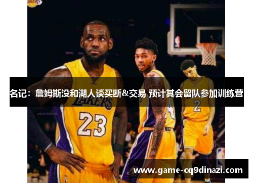 名记：詹姆斯没和湖人谈买断&交易 预计其会留队参加训练营