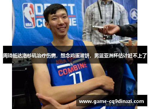周琦抵达洛杉矶治疗伤病，想念鸡蛋灌饼，男篮亚洲杯估计赶不上了